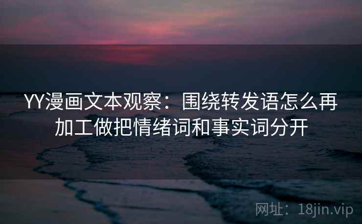 YY漫画文本观察：围绕转发语怎么再加工做把情绪词和事实词分开