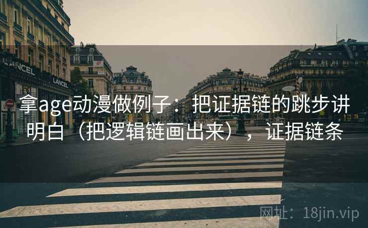 拿age动漫做例子：把证据链的跳步讲明白（把逻辑链画出来），证据链条