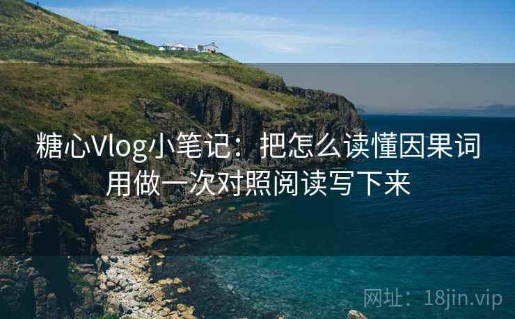 糖心Vlog小笔记：把怎么读懂因果词用做一次对照阅读写下来