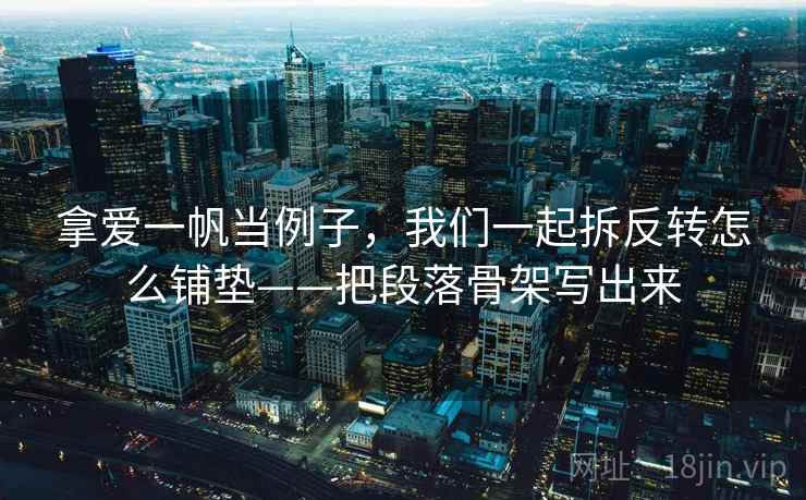 拿爱一帆当例子，我们一起拆反转怎么铺垫——把段落骨架写出来