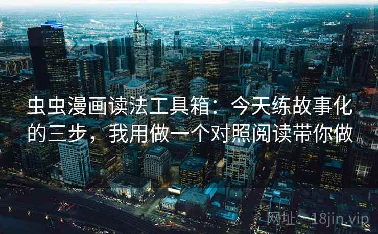 虫虫漫画读法工具箱：今天练故事化的三步，我用做一个对照阅读带你做