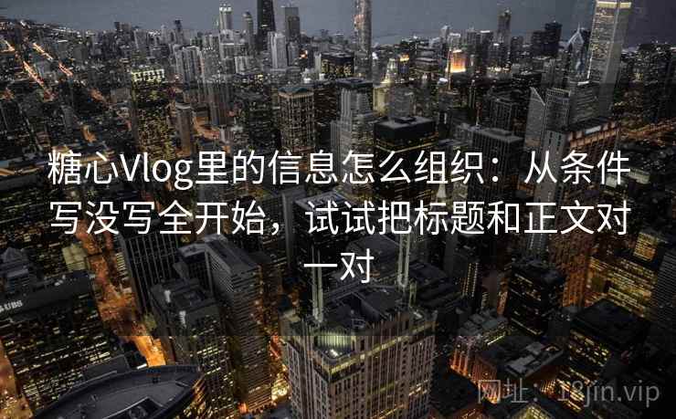 糖心Vlog里的信息怎么组织：从条件写没写全开始，试试把标题和正文对一对