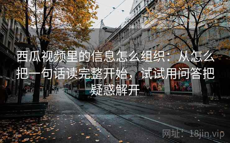 西瓜视频里的信息怎么组织：从怎么把一句话读完整开始，试试用问答把疑惑解开