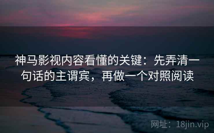 神马影视内容看懂的关键:先弄清一句话的主谓宾,再做一个对照阅读 神马影视内容看懂的关键:先弄清一句话的主谓宾,再做一个对照阅读