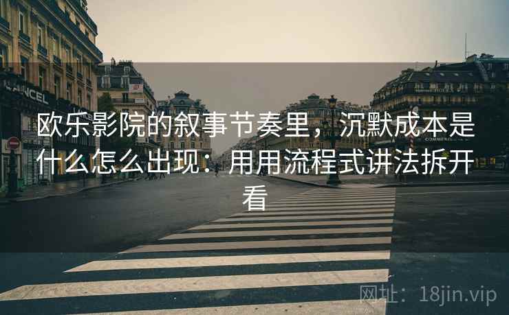 欧乐影院的叙事节奏里，沉默成本是什么怎么出现：用用流程式讲法拆开看