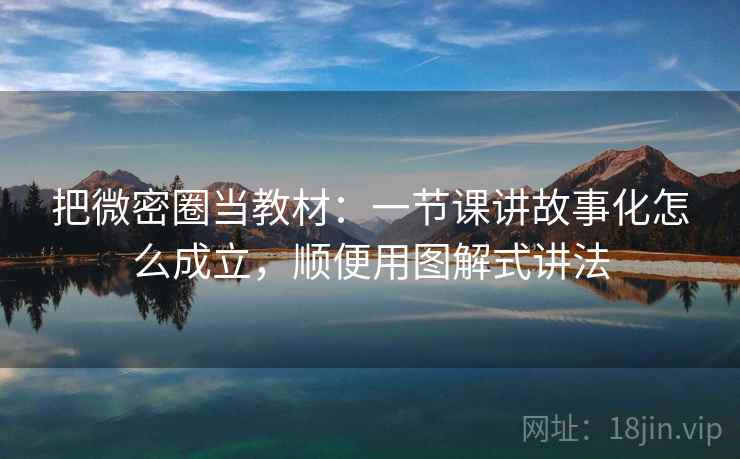 把微密圈当教材：一节课讲故事化怎么成立，顺便用图解式讲法