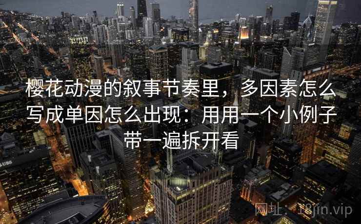 樱花动漫的叙事节奏里，多因素怎么写成单因怎么出现：用用一个小例子带一遍拆开看