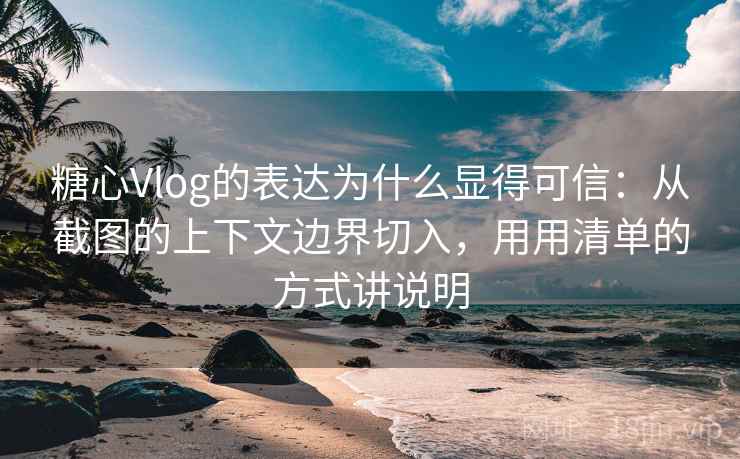 糖心Vlog的表达为什么显得可信:从截图的上下文边界切入,用用清单的方式讲说明 糖心Vlog的表达为什么显得可信:从截图的上下文边界切入,用用清单的方式讲说明