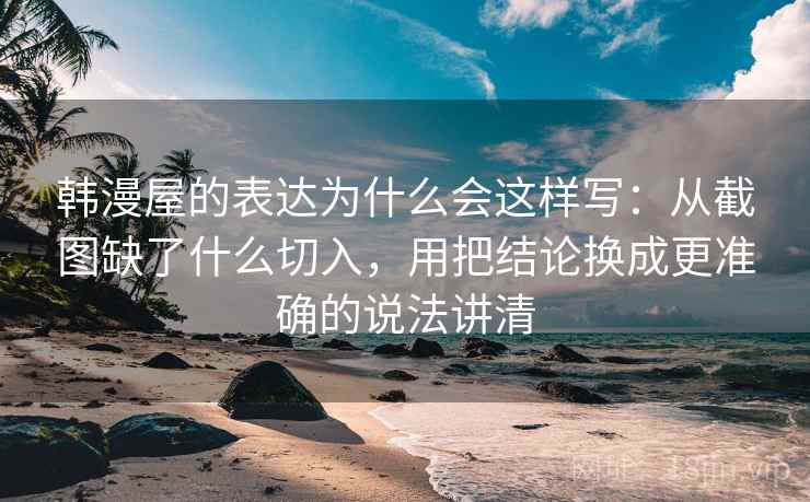 韩漫屋的表达为什么会这样写:从截图缺了什么切入,用把结论换成更准确的说法讲清 韩漫屋的表达为什么会这样写:从截图缺了什么切入,用把结论换成更准确的说法讲清