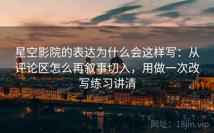 星空影院的表达为什么会这样写:从评论区怎么再叙事切入,用做一次改写练习讲清 星空影院的表达为什么会这样写:从评论区怎么再叙事切入,用做一次改写练习讲清