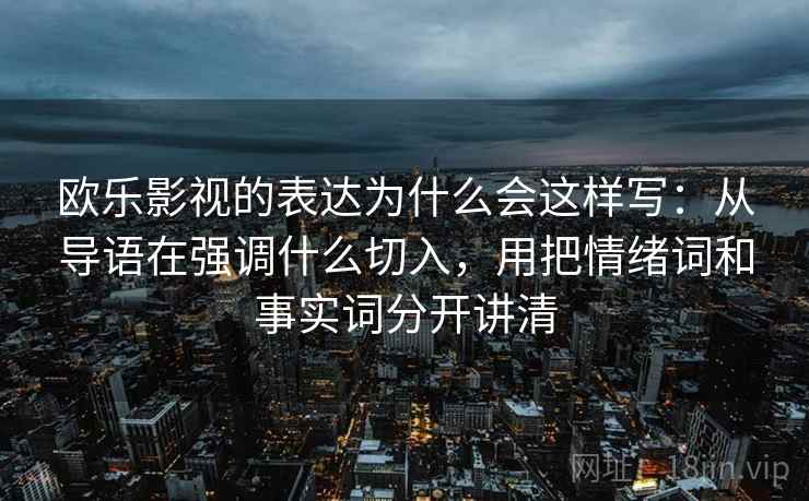 欧乐影视的表达为什么会这样写:从导语在强调什么切入,用把情绪词和事实词分开讲清 欧乐影视的表达为什么会这样写:从导语在强调什么切入,用把情绪词和事实词分开讲清