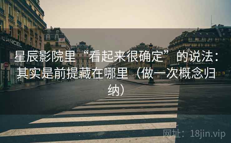 星辰影院里“看起来很确定”的说法:其实是前提藏在哪里(做一次概念归纳)