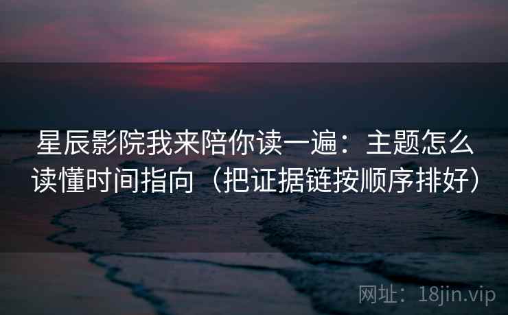 星辰影院我来陪你读一遍:主题怎么读懂时间指向(把证据链按顺序排好) 星辰影院我来陪你读一遍:主题怎么读懂时间指向(把证据链按顺序排好)