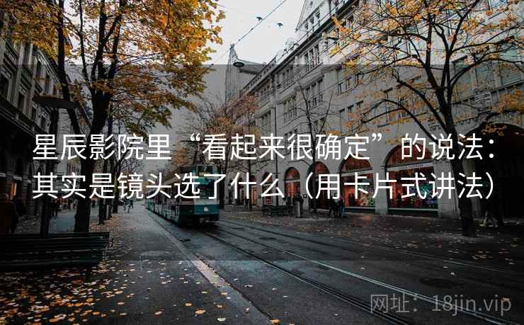星辰影院里“看起来很确定”的说法:其实是镜头选了什么(用卡片式讲法) 星辰影院里“看起来很确定”的说法:其实是镜头选了什么(用卡片式讲法)