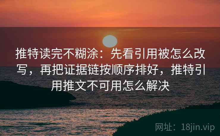 推特读完不糊涂:先看引用被怎么改写,再把证据链按顺序排好,推特引用推文不可用怎么解决 推特读完不糊涂:先看引用被怎么改写,再把证据链按顺序排好,推特引用推文不可用怎么解决