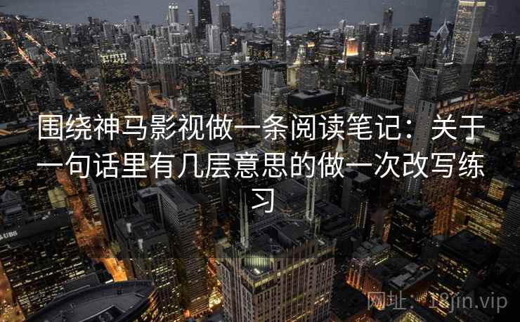 围绕神马影视做一条阅读笔记：关于一句话里有几层意思的做一次改写练习
