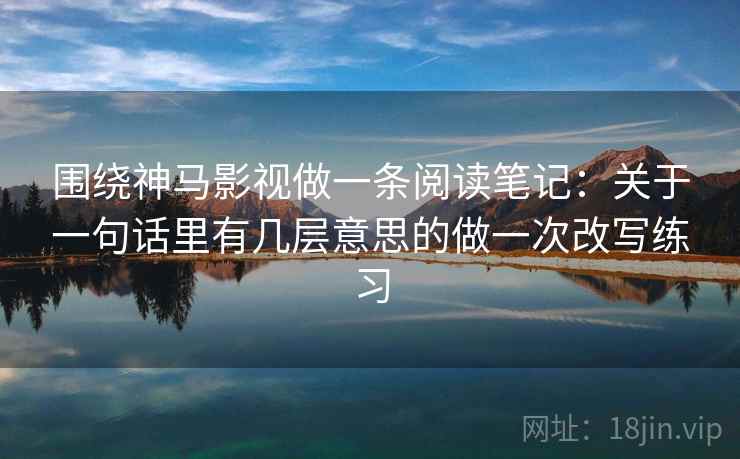 围绕神马影视做一条阅读笔记：关于一句话里有几层意思的做一次改写练习