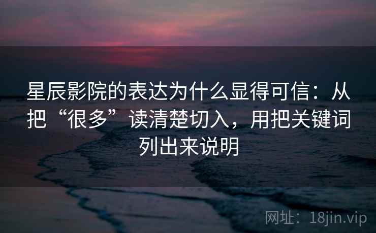 星辰影院的表达为什么显得可信:从把“很多”读清楚切入,用把关键词列出来说明