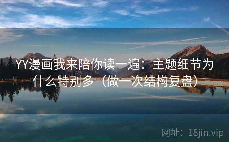 YY漫画我来陪你读一遍:主题细节为什么特别多(做一次结构复盘) YY漫画我来陪你读一遍:主题细节为什么特别多(做一次结构复盘)