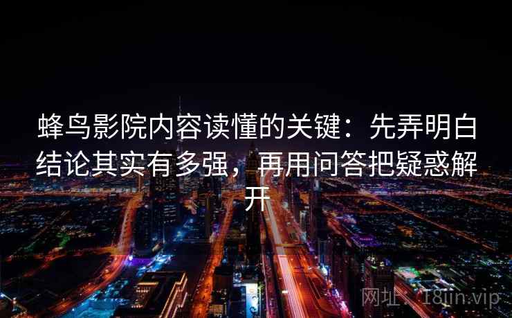 蜂鸟影院内容读懂的关键:先弄明白结论其实有多强,再用问答把疑惑解开 蜂鸟影院内容读懂的关键:先弄明白结论其实有多强,再用问答把疑惑解开