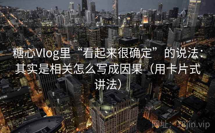 糖心Vlog里“看起来很确定”的说法：其实是相关怎么写成因果（用卡片式讲法）