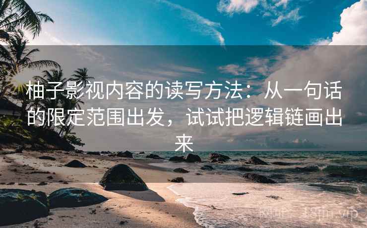柚子影视内容的读写方法：从一句话的限定范围出发，试试把逻辑链画出来
