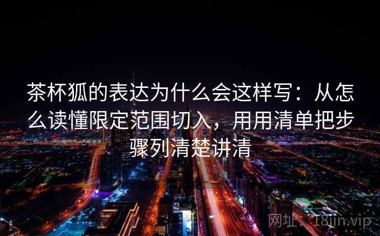 茶杯狐的表达为什么会这样写:从怎么读懂限定范围切入,用用清单把步骤列清楚讲清 茶杯狐的表达为什么会这样写:从怎么读懂限定范围切入,用用清单把步骤列清楚讲清