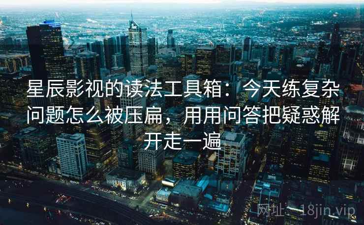 星辰影视的读法工具箱：今天练复杂问题怎么被压扁，用用问答把疑惑解开走一遍