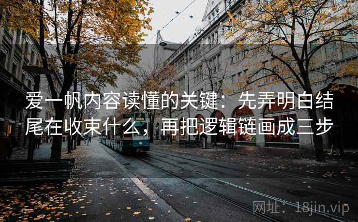 爱一帆内容读懂的关键:先弄明白结尾在收束什么,再把逻辑链画成三步