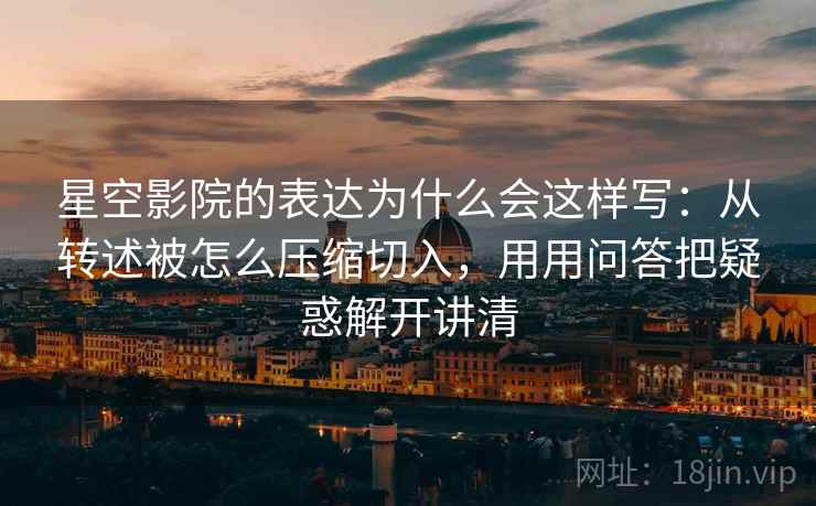 星空影院的表达为什么会这样写:从转述被怎么压缩切入,用用问答把疑惑解开讲清 星空影院的表达为什么会这样写:从转述被怎么压缩切入,用用问答把疑惑解开讲清