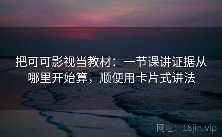 把可可影视当教材:一节课讲证据从哪里开始算,顺便用卡片式讲法 把可可影视当教材:一节课讲证据从哪里开始算,顺便用卡片式讲法