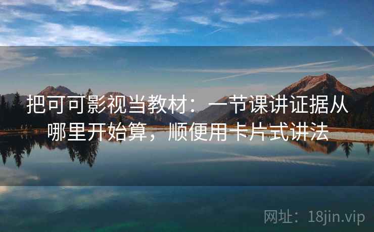 把可可影视当教材:一节课讲证据从哪里开始算,顺便用卡片式讲法 把可可影视当教材:一节课讲证据从哪里开始算,顺便用卡片式讲法