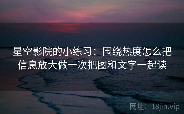 星空影院的小练习:围绕热度怎么把信息放大做一次把图和文字一起读 星空影院的小练习:围绕热度怎么把信息放大做一次把图和文字一起读