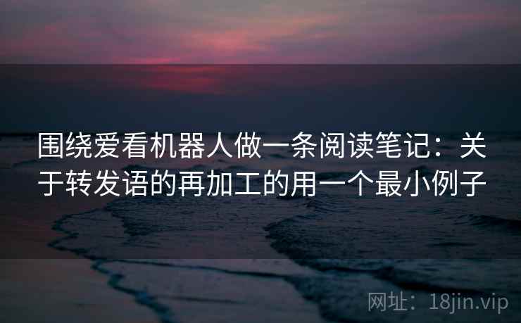 围绕爱看机器人做一条阅读笔记:关于转发语的再加工的用一个最小例子 围绕爱看机器人做一条阅读笔记:关于转发语的再加工的用一个最小例子