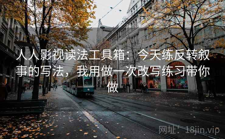 人人影视读法工具箱：今天练反转叙事的写法，我用做一次改写练习带你做