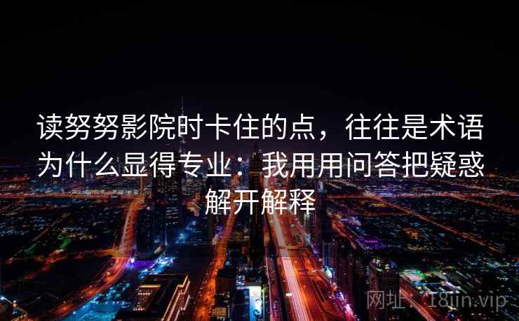 读努努影院时卡住的点，往往是术语为什么显得专业：我用用问答把疑惑解开解释