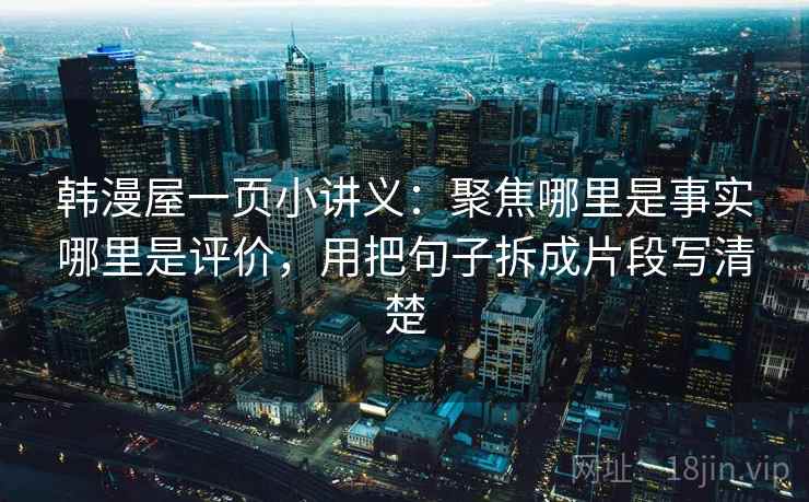 韩漫屋一页小讲义:聚焦哪里是事实哪里是评价,用把句子拆成片段写清楚