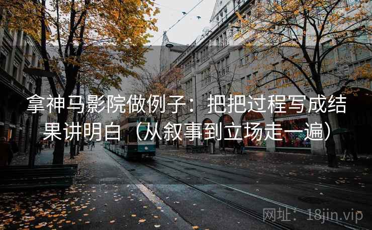 拿神马影院做例子:把把过程写成结果讲明白(从叙事到立场走一遍)