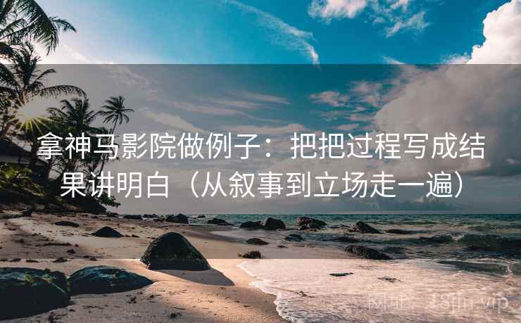 拿神马影院做例子:把把过程写成结果讲明白(从叙事到立场走一遍) 拿神马影院做例子:把把过程写成结果讲明白(从叙事到立场走一遍)