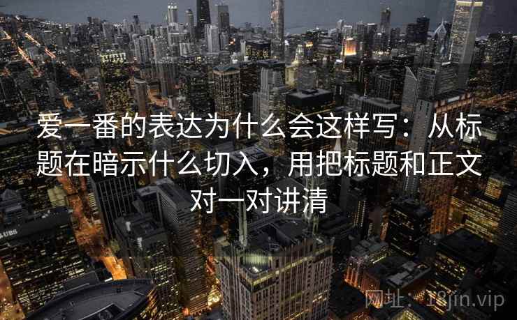 爱一番的表达为什么会这样写:从标题在暗示什么切入,用把标题和正文对一对讲清