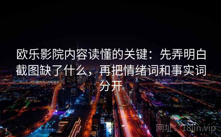 欧乐影院内容读懂的关键:先弄明白截图缺了什么,再把情绪词和事实词分开 欧乐影院内容读懂的关键:先弄明白截图缺了什么,再把情绪词和事实词分开