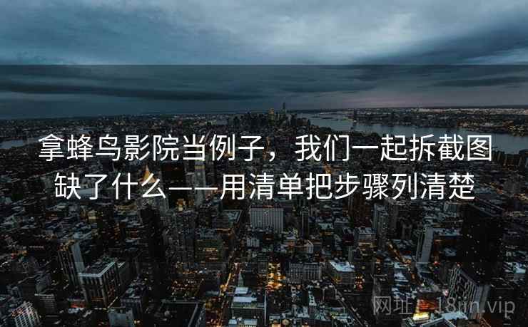 拿蜂鸟影院当例子,我们一起拆截图缺了什么——用清单把步骤列清楚 拿蜂鸟影院当例子,我们一起拆截图缺了什么——用清单把步骤列清楚