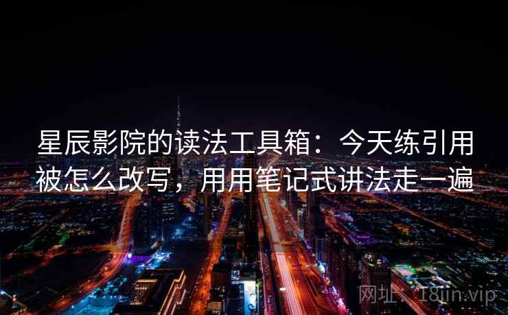 星辰影院的读法工具箱:今天练引用被怎么改写,用用笔记式讲法走一遍 星辰影院的读法工具箱:今天练引用被怎么改写,用用笔记式讲法走一遍