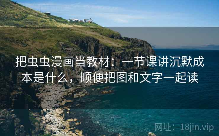 把虫虫漫画当教材：一节课讲沉默成本是什么，顺便把图和文字一起读